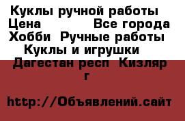 Куклы ручной работы › Цена ­ 2 700 - Все города Хобби. Ручные работы » Куклы и игрушки   . Дагестан респ.,Кизляр г.